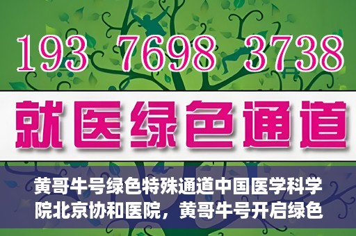 黄哥牛号绿色特殊通道中国医学科学院北京协和医院，黄哥牛号开启绿色特殊通道，北京协和医院助力健康中国行