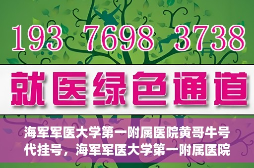 海军军医大学第一附属医院黄哥牛号代挂号，海军军医大学第一附属医院黄哥挂号攻略，代挂号详解