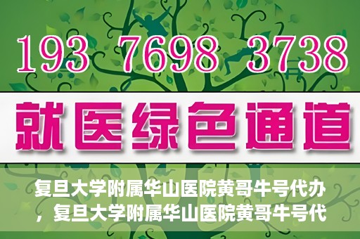 复旦大学附属华山医院黄哥牛号代办，复旦大学附属华山医院黄哥牛号代办，就医无忧，专业代办服务助您轻松就医体验