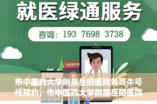 市中医药大学附属岳阳医院黄哥牛号代预约，市中医药大学附属岳阳医院黄哥牛号预约服务启动