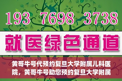 黄哥牛号代预约复旦大学附属儿科医院，黄哥牛号助您预约复旦大学附属儿科医院专家号