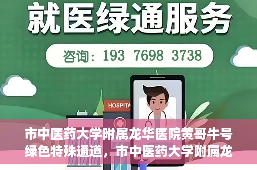 市中医药大学附属龙华医院黄哥牛号绿色特殊通道，市中医药大学附属龙华医院黄哥牛号，绿色特殊通道，健康为民服务