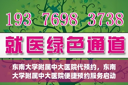 东南大学附属中大医院代预约，东南大学附属中大医院便捷预约服务启动
