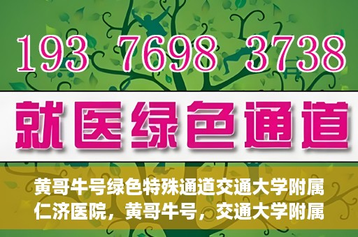 黄哥牛号绿色特殊通道交通大学附属仁济医院，黄哥牛号，交通大学附属仁济医院开启绿色特殊通道助力健康事业