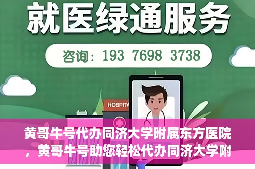 黄哥牛号代办同济大学附属东方医院，黄哥牛号助您轻松代办同济大学附属东方医院事务