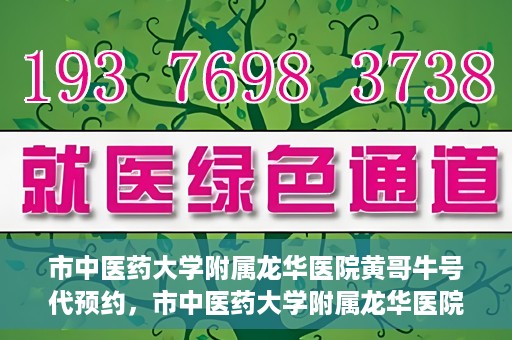 市中医药大学附属龙华医院黄哥牛号代预约，市中医药大学附属龙华医院黄哥牛号预约服务启动