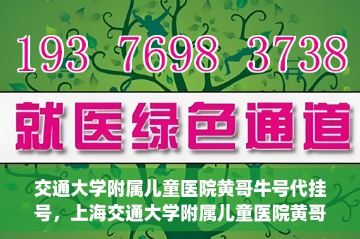 交通大学附属儿童医院黄哥牛号代挂号，上海交通大学附属儿童医院黄哥牛号代挂号攻略