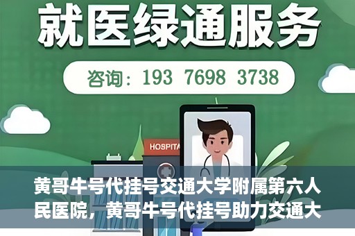 黄哥牛号代挂号交通大学附属第六人民医院，黄哥牛号代挂号助力交通大学附属第六人民医院就医无忧