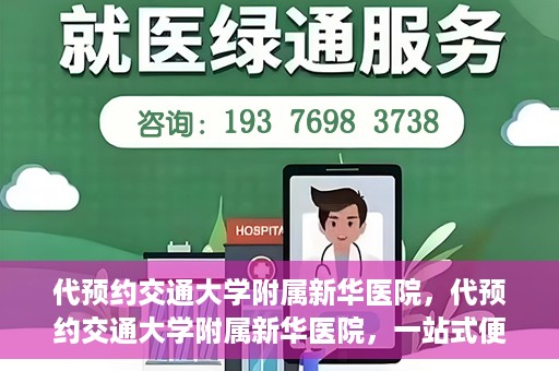 代预约交通大学附属新华医院，代预约交通大学附属新华医院，一站式便捷医疗体验