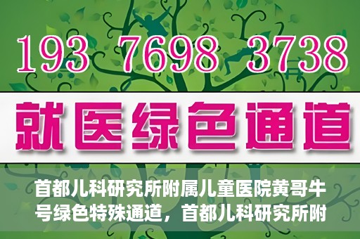 首都儿科研究所附属儿童医院黄哥牛号绿色特殊通道，首都儿科研究所附属儿童医院黄哥牛号绿色就医特殊通道