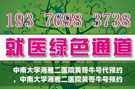 中南大学湘雅二医院黄哥牛号代预约，中南大学湘雅二医院黄哥牛号预约服务启动