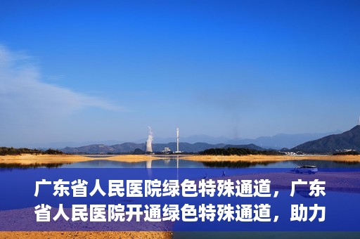 广东省人民医院绿色特殊通道，广东省人民医院开通绿色特殊通道，助力健康广东建设