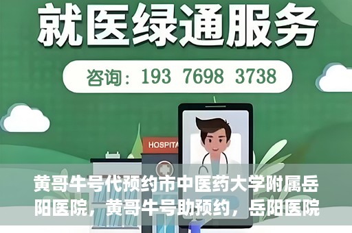 黄哥牛号代预约市中医药大学附属岳阳医院，黄哥牛号助预约，岳阳医院中医魅力体验之旅