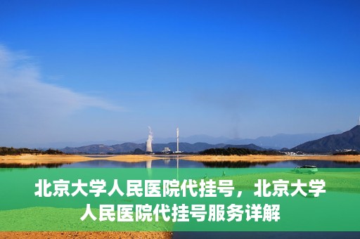 北京大学人民医院代挂号，北京大学人民医院代挂号服务详解