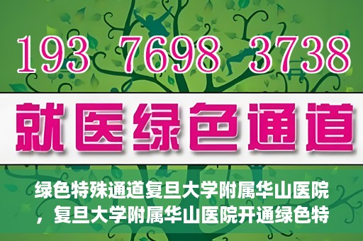 绿色特殊通道复旦大学附属华山医院，复旦大学附属华山医院开通绿色特殊通道服务