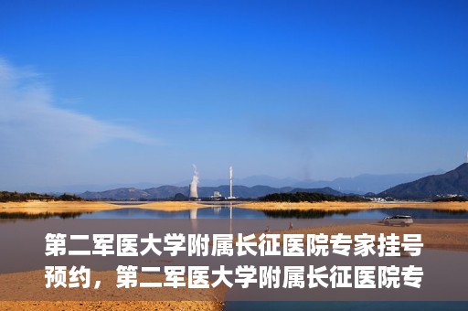 第二军医大学附属长征医院专家挂号预约，第二军医大学附属长征医院专家挂号预约攻略