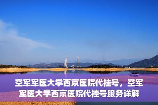 空军军医大学西京医院代挂号，空军军医大学西京医院代挂号服务详解
