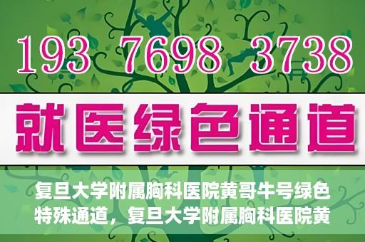 复旦大学附属胸科医院黄哥牛号绿色特殊通道，复旦大学附属胸科医院黄哥牛号，绿色特殊通道开启健康之门