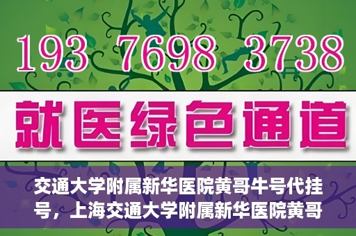 交通大学附属新华医院黄哥牛号代挂号，上海交通大学附属新华医院黄哥牛号代挂号攻略