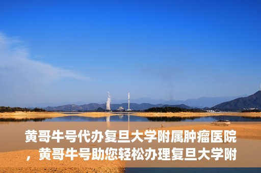 黄哥牛号代办复旦大学附属肿瘤医院，黄哥牛号助您轻松办理复旦大学附属肿瘤医院代办服务