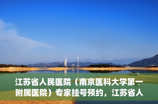 江苏省人民医院（南京医科大学第一附属医院）专家挂号预约，江苏省人民医院专家挂号预约攻略，一站式解决您的就医需求