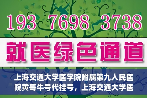 上海交通大学医学院附属第九人民医院黄哥牛号代挂号，上海交通大学医学院附属第九人民医院黄哥牛号助您轻松预约挂号