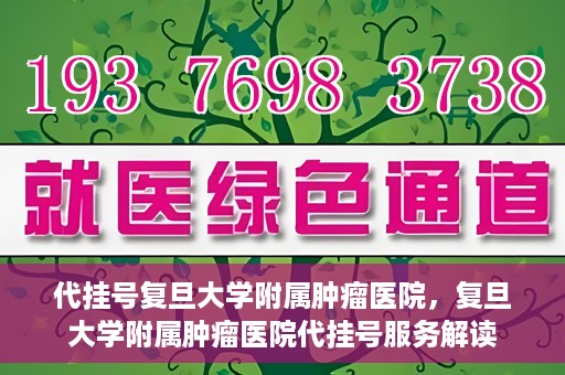 代挂号复旦大学附属肿瘤医院，复旦大学附属肿瘤医院代挂号服务解读