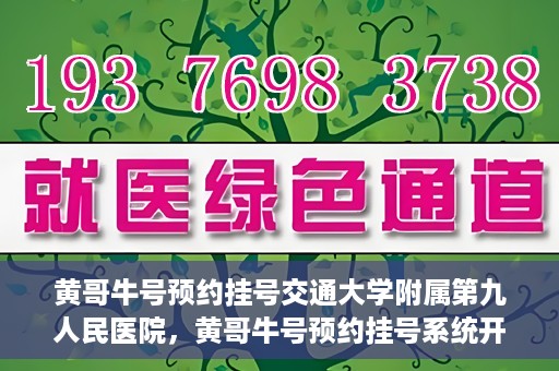 黄哥牛号预约挂号交通大学附属第九人民医院，黄哥牛号预约挂号系统开通，交通大学附属第九人民医院挂号服务上线