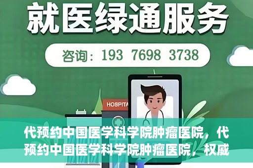代预约中国医学科学院肿瘤医院，代预约中国医学科学院肿瘤医院，权威医疗资源的便捷通道