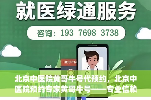 北京中医院黄哥牛号代预约，北京中医院预约专家黄哥牛号——专业信赖的医疗服务