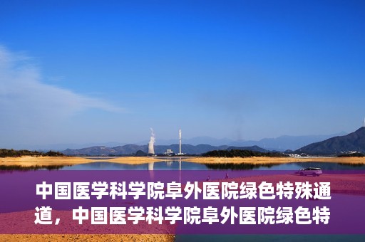 中国医学科学院阜外医院绿色特殊通道，中国医学科学院阜外医院绿色特殊通道，健康守护的紧急通道