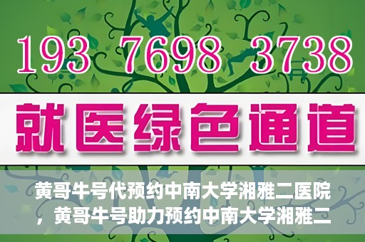 黄哥牛号代预约中南大学湘雅二医院，黄哥牛号助力预约中南大学湘雅二医院专家号