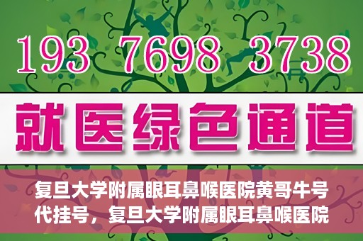 复旦大学附属眼耳鼻喉医院黄哥牛号代挂号，复旦大学附属眼耳鼻喉医院黄哥牛号代挂号攻略解析