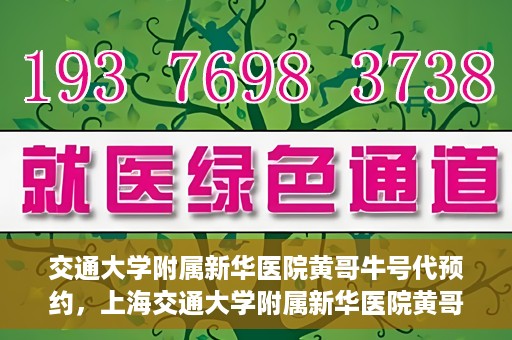 交通大学附属新华医院黄哥牛号代预约，上海交通大学附属新华医院黄哥牛号预约服务解析