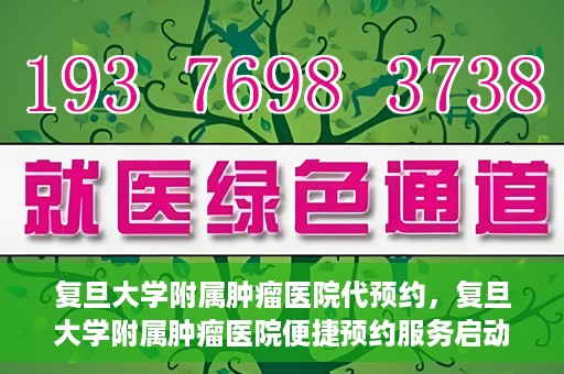 复旦大学附属肿瘤医院代预约，复旦大学附属肿瘤医院便捷预约服务启动