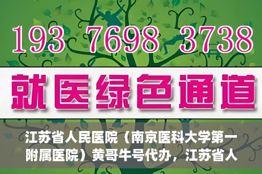 江苏省人民医院（南京医科大学第一附属医院）黄哥牛号代办，江苏省人民医院（南京医科大学第一附属医院）黄哥牛号业务代办攻略