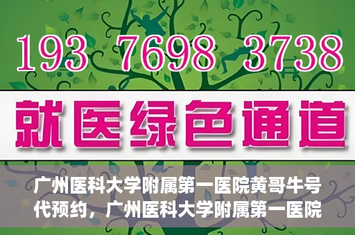 广州医科大学附属第一医院黄哥牛号代预约，广州医科大学附属第一医院黄哥名医号预约攻略