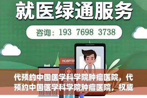 代预约中国医学科学院肿瘤医院，代预约中国医学科学院肿瘤医院，权威医疗资源的便捷通道