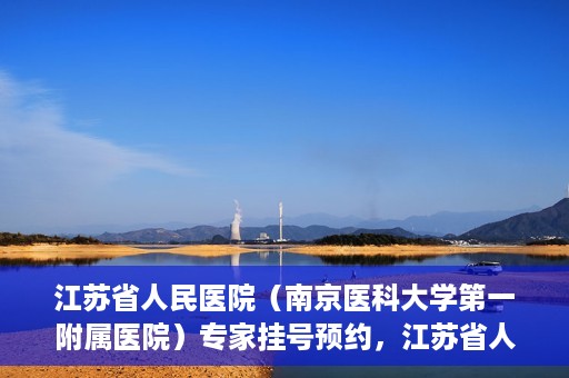 江苏省人民医院（南京医科大学第一附属医院）专家挂号预约，江苏省人民医院专家挂号预约攻略，一站式解决您的就医需求