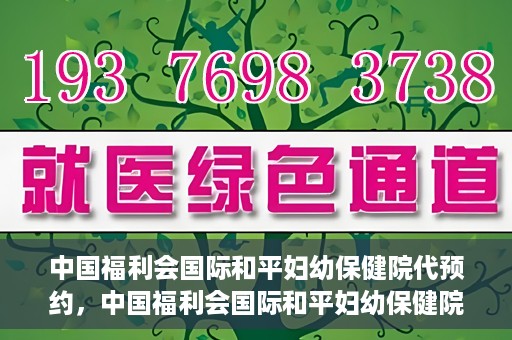 中国福利会国际和平妇幼保健院代预约，中国福利会国际和平妇幼保健院预约服务指南