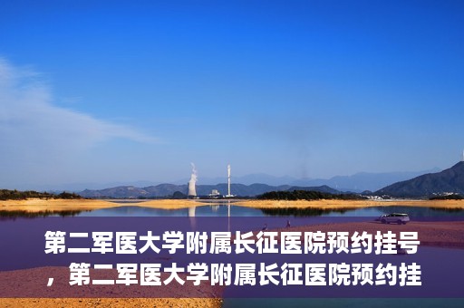 第二军医大学附属长征医院预约挂号，第二军医大学附属长征医院预约挂号指南