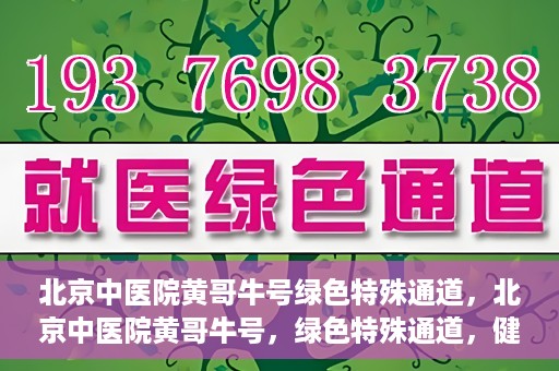 北京中医院黄哥牛号绿色特殊通道，北京中医院黄哥牛号，绿色特殊通道，健康无忧的新选择。
