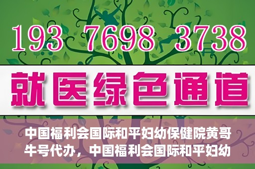 中国福利会国际和平妇幼保健院黄哥牛号代办，中国福利会国际和平妇幼保健院黄哥牛号业务代办全解析