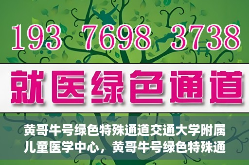 黄哥牛号绿色特殊通道交通大学附属儿童医学中心，黄哥牛号绿色特殊通道，交通大学附属儿童医学中心探访之旅