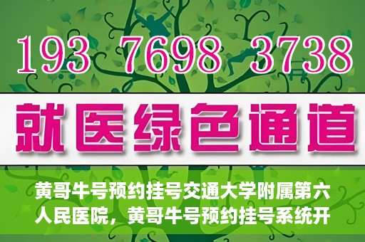 黄哥牛号预约挂号交通大学附属第六人民医院，黄哥牛号预约挂号系统开通，交通大学附属第六人民医院挂号服务上线