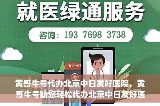 黄哥牛号代办北京中日友好医院，黄哥牛号助您轻松代办北京中日友好医院手续