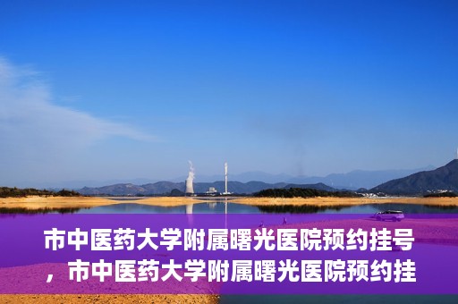 市中医药大学附属曙光医院预约挂号，市中医药大学附属曙光医院预约挂号攻略，轻松挂号，健康无忧！