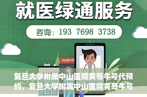 复旦大学附属中山医院黄哥牛号代预约，复旦大学附属中山医院黄哥牛号预约服务解析