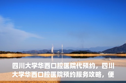 四川大学华西口腔医院代预约，四川大学华西口腔医院预约服务攻略，便捷代预约体验