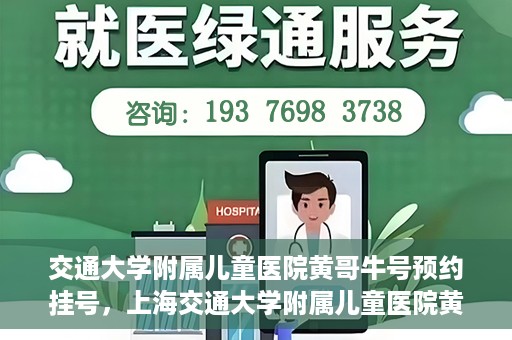交通大学附属儿童医院黄哥牛号预约挂号，上海交通大学附属儿童医院黄哥牛儿科专家预约挂号攻略